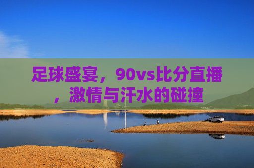 足球盛宴,90vs比分直播,激情与汗水的碰撞 足球盛宴,90vs比分直播,激情与汗水的碰撞