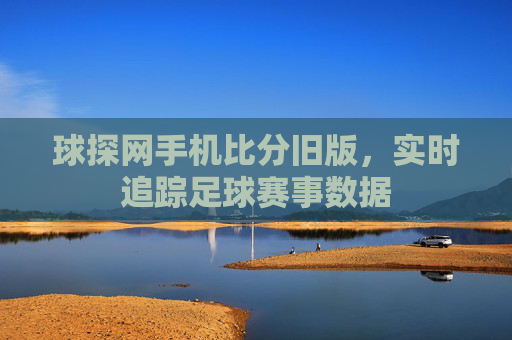球探网手机比分旧版,实时追踪足球赛事数据 球探网手机比分旧版,实时追踪足球赛事数据