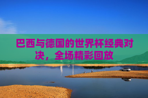 巴西与德国的世界杯经典对决，全场精彩回放