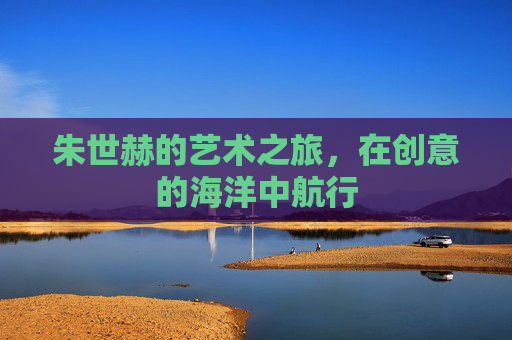 朱世赫的艺术之旅,在创意的海洋中航行 朱世赫的艺术之旅,在创意的海洋中航行