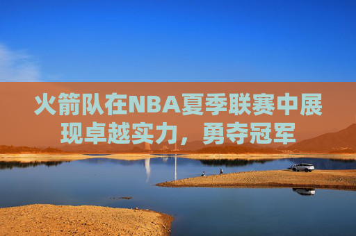 火箭队在NBA夏季联赛中展现卓越实力,勇夺冠军 火箭队在NBA夏季联赛中展现卓越实力,勇夺冠军