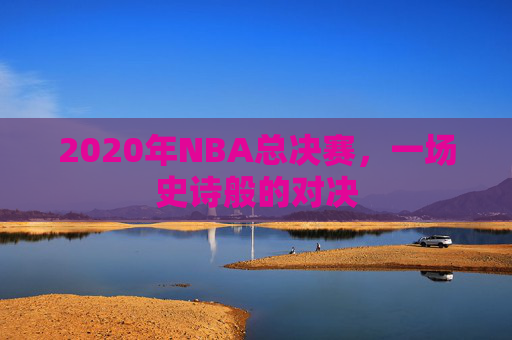 2020年NBA总决赛,一场史诗般的对决 2020年NBA总决赛,一场史诗般的对决