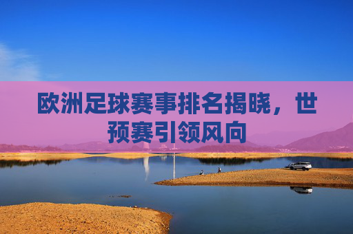 欧洲足球赛事排名揭晓，世预赛引领风向