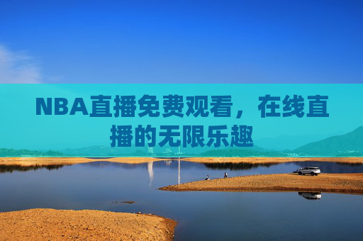 NBA直播免费观看,在线直播的无限乐趣 NBA直播免费观看,在线直播的无限乐趣