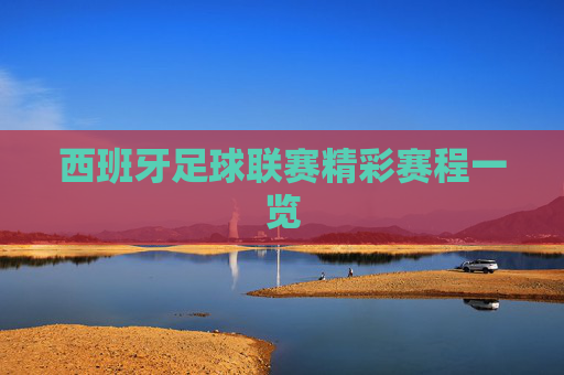 西班牙足球联赛精彩赛程一览 西班牙足球联赛精彩赛程一览