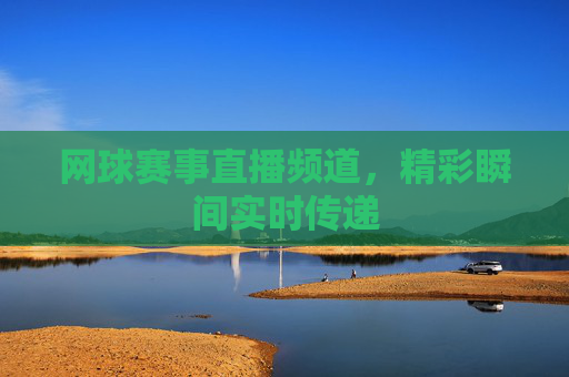 网球赛事直播频道,精彩瞬间实时传递 网球赛事直播频道,精彩瞬间实时传递