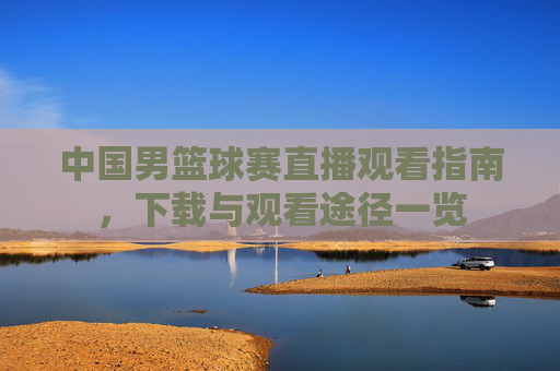 中国男篮球赛直播观看指南，下载与观看途径一览