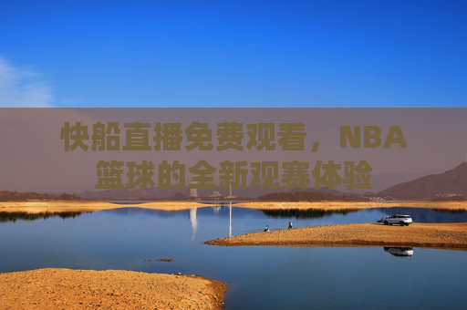 快船直播免费观看，NBA篮球的全新观赛体验