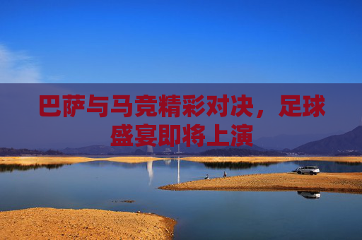 巴萨与马竞精彩对决，足球盛宴即将上演