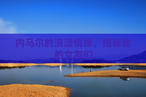 内马尔的浪漫情缘，揭秘他的女友们