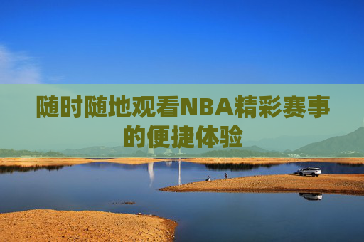 随时随地观看NBA精彩赛事的便捷体验