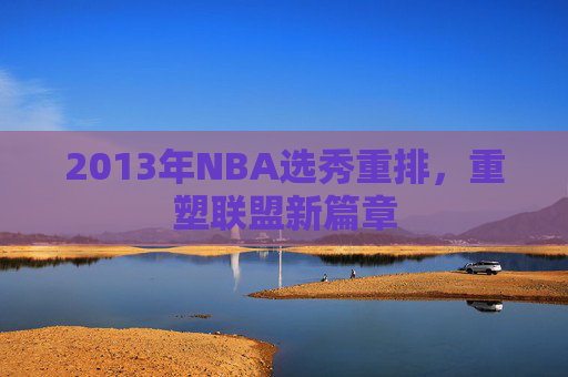 2013年NBA选秀重排，重塑联盟新篇章