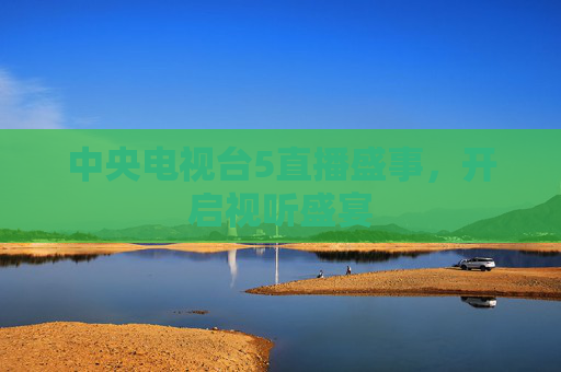 中央电视台5直播盛事，开启视听盛宴