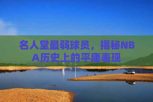 名人堂最弱球员,揭秘NBA历史上的平庸表现 名人堂最弱球员,揭秘NBA历史上的平庸表现