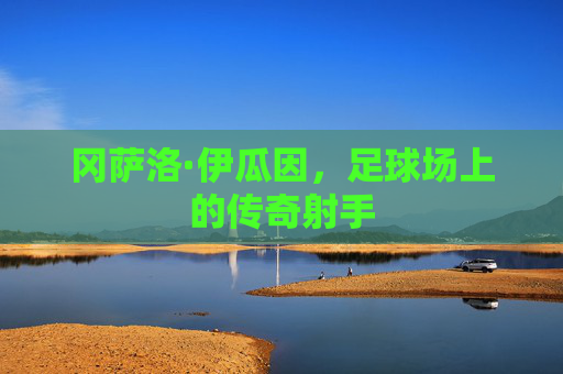 冈萨洛·伊瓜因,足球场上的传奇射手 冈萨洛·伊瓜因,足球场上的传奇射手