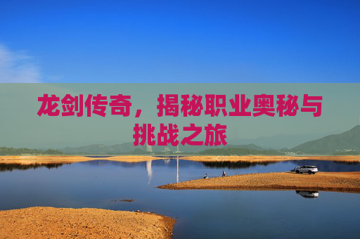 龙剑传奇，揭秘职业奥秘与挑战之旅