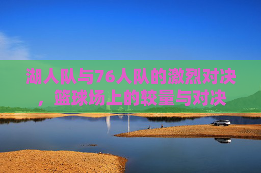 湖人队与76人队的激烈对决，篮球场上的较量与对决
