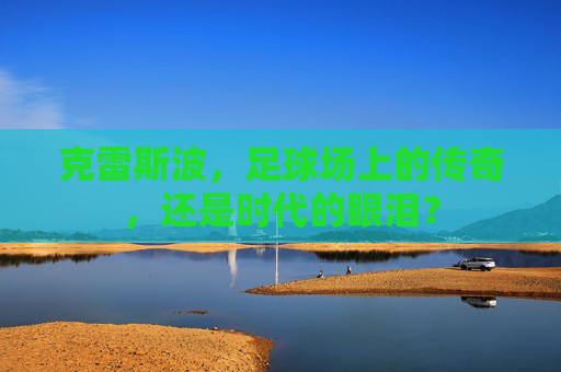 克雷斯波，足球场上的传奇，还是时代的眼泪？