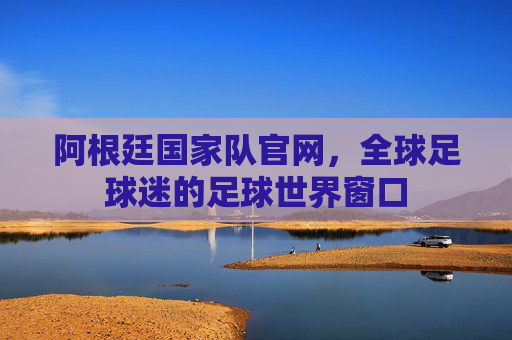 阿根廷国家队官网，全球足球迷的足球世界窗口