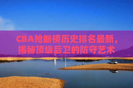 CBA抢断榜历史排名最新,揭秘顶级后卫的防守艺术 CBA抢断榜历史排名最新,揭秘顶级后卫的防守艺术