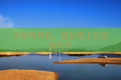 火箭与马刺，篮球场上的巅峰对决