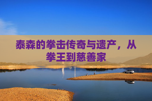 泰森的拳击传奇与遗产，从拳王到慈善家