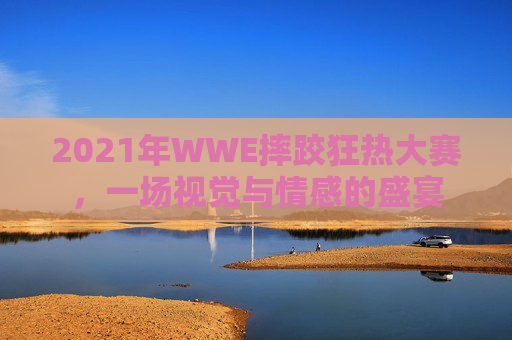 2021年WWE摔跤狂热大赛,一场视觉与情感的盛宴 2021年WWE摔跤狂热大赛,一场视觉与情感的盛宴