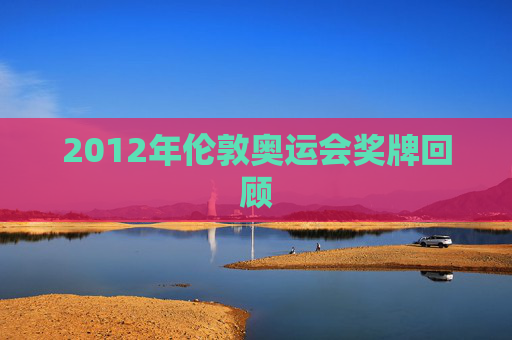 2012年伦敦奥运会奖牌回顾 2012年伦敦奥运会奖牌回顾