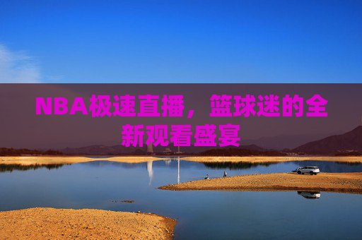 NBA极速直播,篮球迷的全新观看盛宴 NBA极速直播,篮球迷的全新观看盛宴