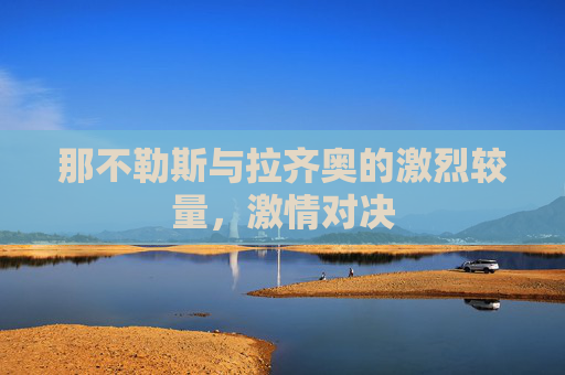 那不勒斯与拉齐奥的激烈较量,激情对决 那不勒斯与拉齐奥的激烈较量,激情对决