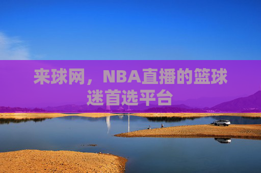 来球网,NBA直播的篮球迷首选平台 来球网,NBA直播的篮球迷首选平台