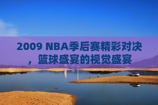 2009 NBA季后赛精彩对决，篮球盛宴的视觉盛宴