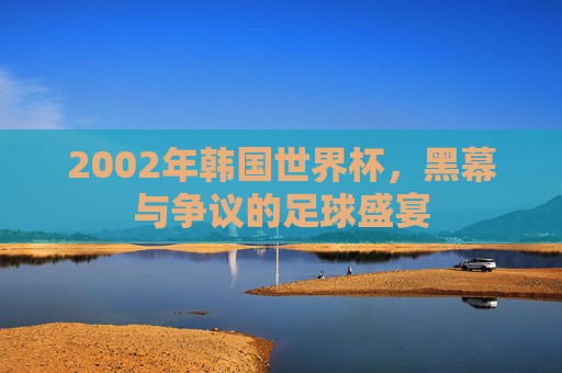 2002年韩国世界杯，黑幕与争议的足球盛宴