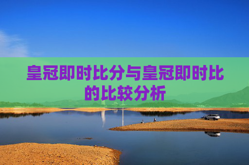 皇冠即时比分与皇冠即时比的比较分析