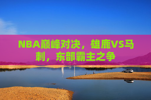 NBA巅峰对决，雄鹿VS马刺，东部霸主之争