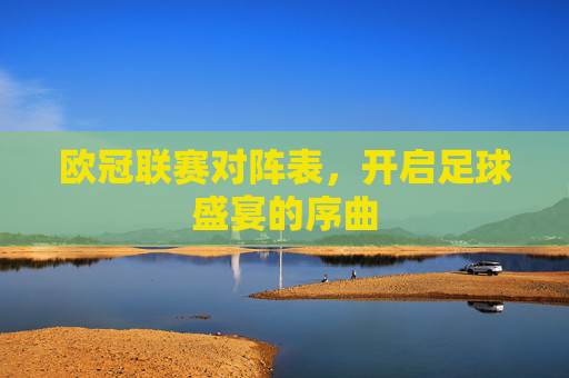 欧冠联赛对阵表，开启足球盛宴的序曲