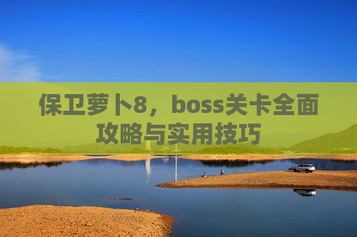 保卫萝卜8，boss关卡全面攻略与实用技巧