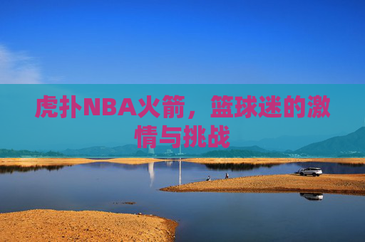 虎扑NBA火箭，篮球迷的激情与挑战
