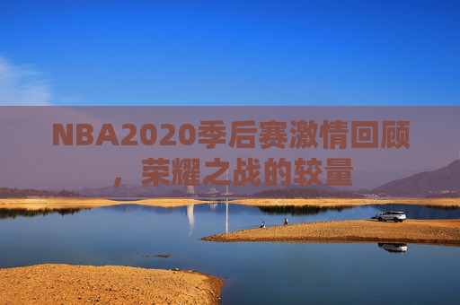 NBA2020季后赛激情回顾,荣耀之战的较量 NBA2020季后赛激情回顾,荣耀之战的较量