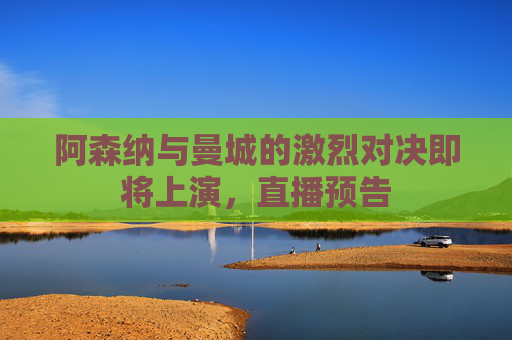 阿森纳与曼城的激烈对决即将上演，直播预告