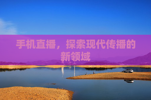 手机直播，探索现代传播的新领域