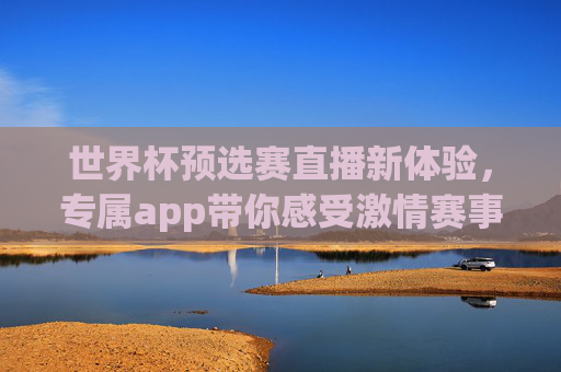 世界杯预选赛直播新体验,专属app带你感受激情赛事 世界杯预选赛直播新体验,专属app带你感受激情赛事