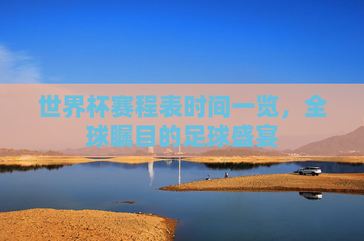 世界杯赛程表时间一览,全球瞩目的足球盛宴 世界杯赛程表时间一览,全球瞩目的足球盛宴