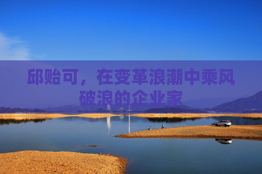 邱贻可，在变革浪潮中乘风破浪的企业家