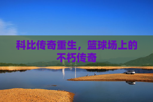 科比传奇重生，篮球场上的不朽传奇
