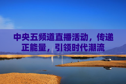 中央五频道直播活动,传递正能量,引领时代潮流 中央五频道直播活动,传递正能量,引领时代潮流