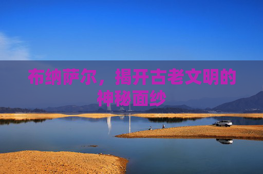 布纳萨尔，揭开古老文明的神秘面纱