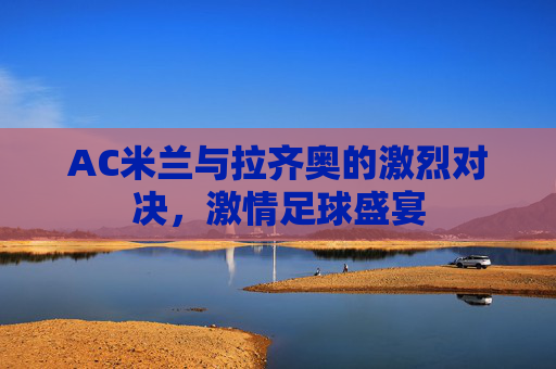 AC米兰与拉齐奥的激烈对决，激情足球盛宴