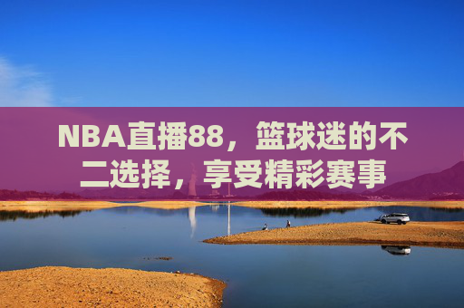 NBA直播88，篮球迷的不二选择，享受精彩赛事