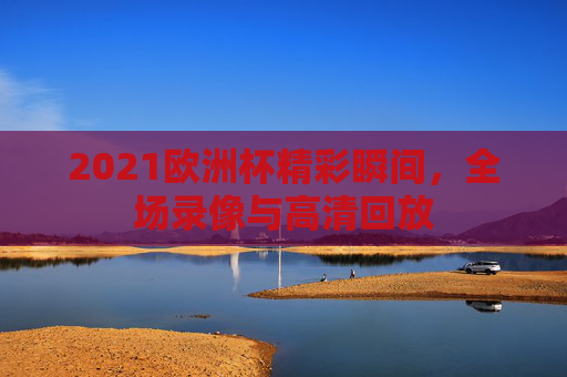 2021欧洲杯精彩瞬间,全场录像与高清回放 2021欧洲杯精彩瞬间,全场录像与高清回放